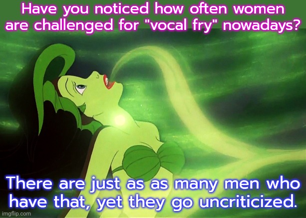 Just admit that you don't want women to speak. | Have you noticed how often women are challenged for "vocal fry" nowadays? There are just as as many men who
have that, yet they go uncriticized. | image tagged in little mermaid voice,misogyny,sexism,inequality | made w/ Imgflip meme maker