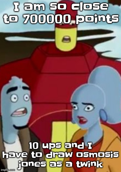 I make myself suffer for points, and your entertainment. | I am so close to 700000 points; 10 ups and I have to draw osmosis jones as a twink | image tagged in disturbance | made w/ Imgflip meme maker