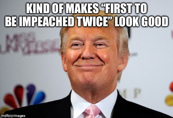 Donald trump approves | KIND OF MAKES “FIRST TO BE IMPEACHED TWICE” LOOK GOOD | image tagged in donald trump approves | made w/ Imgflip meme maker