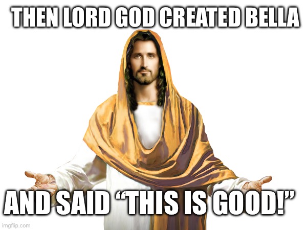 Bella’s birthday | THEN LORD GOD CREATED BELLA; AND SAID “THIS IS GOOD!” | image tagged in god | made w/ Imgflip meme maker