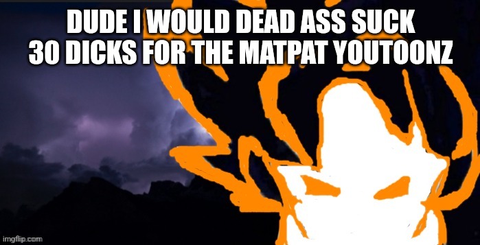 High key | DUDE I WOULD DEAD ASS SUCK 30 DICKS FOR THE MATPAT YOUTOONZ | image tagged in lowteirgoob | made w/ Imgflip meme maker