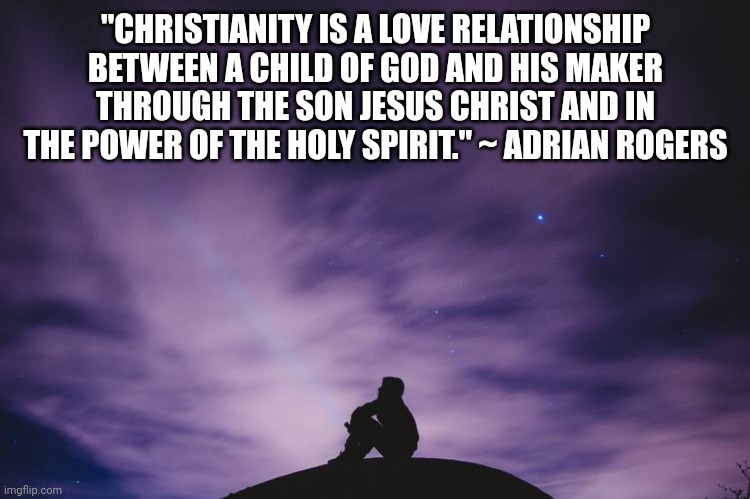 Man alone on hill at night | "CHRISTIANITY IS A LOVE RELATIONSHIP BETWEEN A CHILD OF GOD AND HIS MAKER THROUGH THE SON JESUS CHRIST AND IN THE POWER OF THE HOLY SPIRIT." ~ ADRIAN ROGERS | image tagged in man alone on hill at night | made w/ Imgflip meme maker