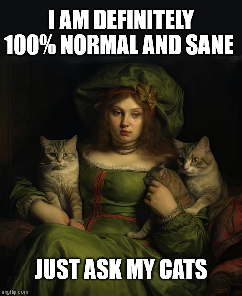 cat lady not crazy | I AM DEFINITELY 100% NORMAL AND SANE; JUST ASK MY CATS | image tagged in cat lady | made w/ Imgflip meme maker