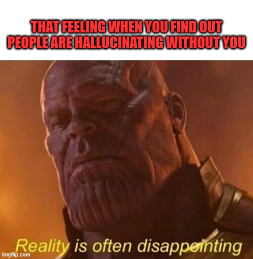That feeling when people are hallucinating without you | THAT FEELING WHEN YOU FIND OUT PEOPLE ARE HALLUCINATING WITHOUT YOU | image tagged in reality is often disappointing,hallucinating,hallucination,left out | made w/ Imgflip meme maker