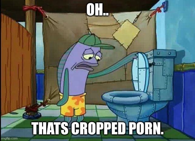 oh thats a toilet spongebob fish | OH.. THATS CROPPED PORN. | image tagged in oh thats a toilet spongebob fish | made w/ Imgflip meme maker
