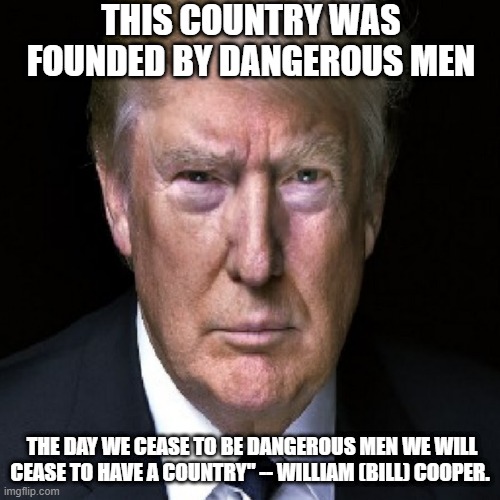 the day we cease to be Dangerous Men we will cease to have a Country" -- William (Bill) Cooper. | THIS COUNTRY WAS FOUNDED BY DANGEROUS MEN; THE DAY WE CEASE TO BE DANGEROUS MEN WE WILL CEASE TO HAVE A COUNTRY" -- WILLIAM (BILL) COOPER. | image tagged in donald trump,usa,america,2024,election | made w/ Imgflip meme maker