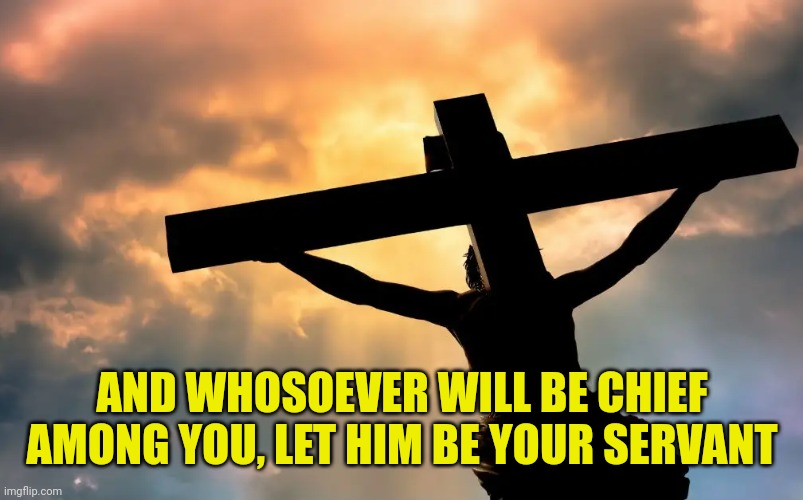 Jesus Christ on Cross  Sun | AND WHOSOEVER WILL BE CHIEF AMONG YOU, LET HIM BE YOUR SERVANT | image tagged in jesus christ on cross sun | made w/ Imgflip meme maker