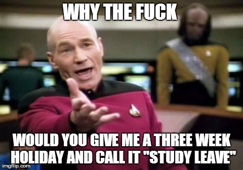 Picard Wtf | WHY THE F**K  WOULD YOU GIVE ME A THREE WEEK HOLIDAY AND CALL IT "STUDY LEAVE" | image tagged in memes,picard wtf | made w/ Imgflip meme maker