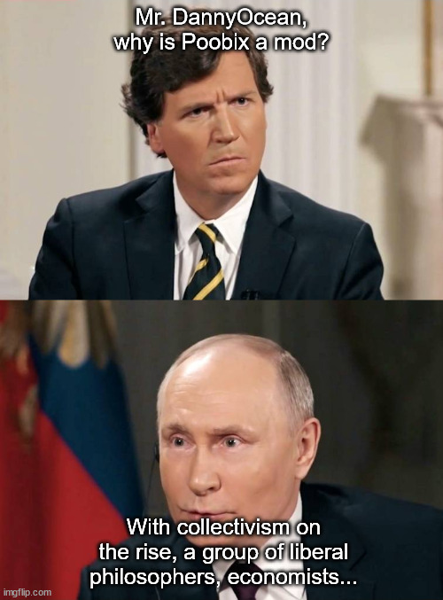 putin to tucker | Mr. DannyOcean, why is Poobix a mod? With collectivism on the rise, a group of liberal philosophers, economists... | image tagged in putin to tucker | made w/ Imgflip meme maker