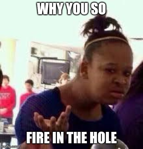 Bruh | WHY YOU SO; FIRE IN THE HOLE | image tagged in bruh | made w/ Imgflip meme maker