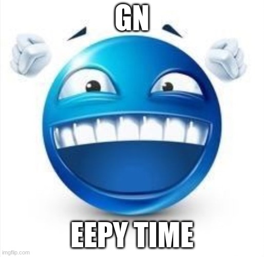 tomorrow's my last day on here... | GN; EEPY TIME | image tagged in laughing blue guy | made w/ Imgflip meme maker