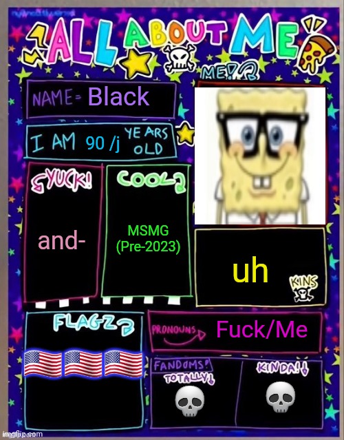 All about me! (Og temp by Jade) | Black; 90 /j; MSMG (Pre-2023); and-; uh; 🇺🇲🇺🇲🇺🇸; Fuck/Me; 💀; 💀 | image tagged in all about me og temp by jade | made w/ Imgflip meme maker