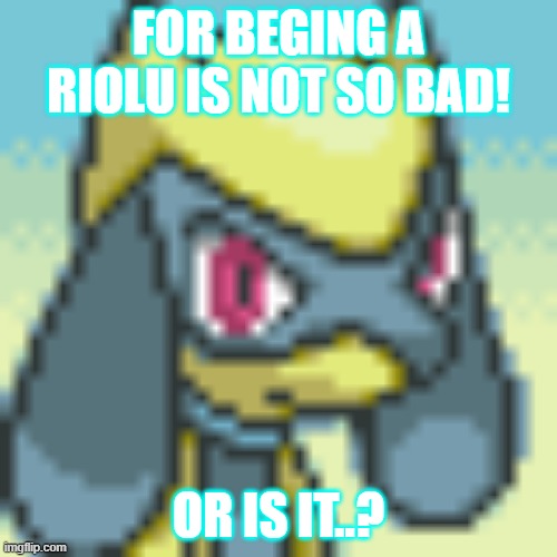 FOR BEGING A RIOLU IS NOT SO BAD! OR IS IT..? | made w/ Imgflip meme maker