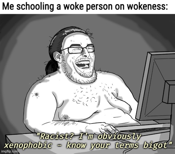fat guy naked behind computer | Me schooling a woke person on wokeness:; "Racist? I'm obviously xenophobic - know your terms bigot" | image tagged in fat guy naked behind computer,funny,woke | made w/ Imgflip meme maker