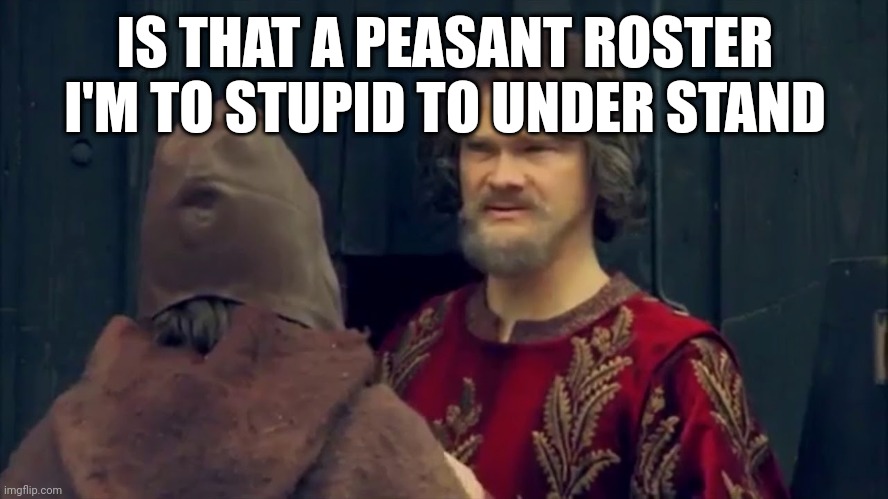 Pesant Joke | IS THAT A PEASANT ROSTER I'M TO STUPID TO UNDER STAND | image tagged in pesant joke | made w/ Imgflip meme maker
