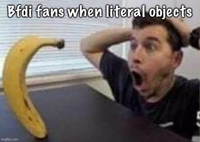 can confirm I am one of them | Bfdi fans when literal objects | image tagged in guy shocked at banana | made w/ Imgflip meme maker