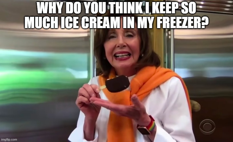 Nancy Pelosi Ice Cream | WHY DO YOU THINK I KEEP SO MUCH ICE CREAM IN MY FREEZER? | image tagged in nancy pelosi ice cream | made w/ Imgflip meme maker