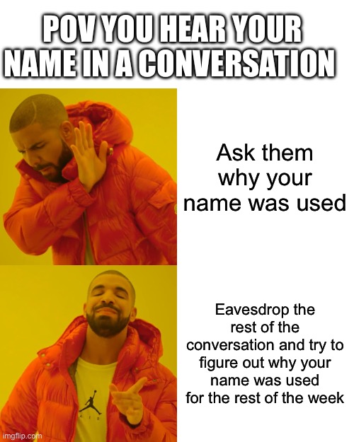 This happened yesterday | POV YOU HEAR YOUR NAME IN A CONVERSATION; Ask them why your name was used; Eavesdrop the rest of the conversation and try to figure out why your name was used for the rest of the week | image tagged in memes,drake hotline bling | made w/ Imgflip meme maker