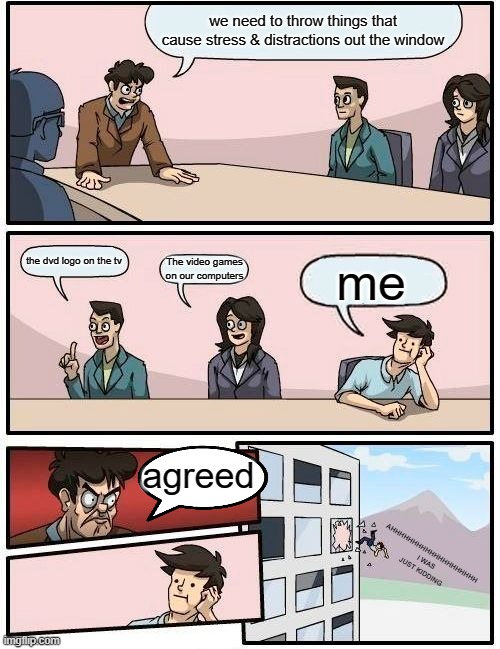 Office meeting thingy | we need to throw things that cause stress & distractions out the window; the dvd logo on the tv; The video games on our computers; me; agreed; AHHHHHHHHHHHHHHHHHHHH
I WAS JUST KIDDING | image tagged in memes,boardroom meeting suggestion | made w/ Imgflip meme maker
