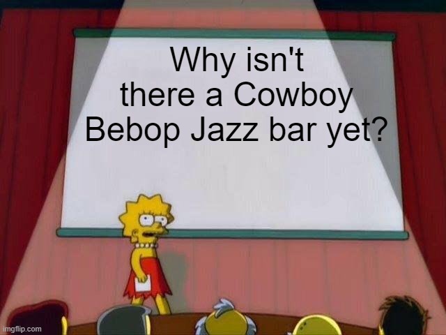 Cowboy Bebop | Why isn't there a Cowboy Bebop Jazz bar yet? | image tagged in lisa simpson's presentation | made w/ Imgflip meme maker