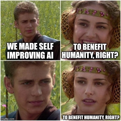 Anakin and Padme | WE MADE SELF IMPROVING AI; TO BENEFIT HUMANITY, RIGHT? TO BENEFIT HUMANITY, RIGHT? | image tagged in anakin and padme | made w/ Imgflip meme maker