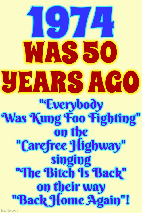 1974 | 1974; "Everybody Was Kung Foo Fighting"
on the
"Carefree Highway"
singing
"The Bitch Is Back"
on their way
"Back Home Again"! WAS 50 YEARS AGO | image tagged in 1974,50 years ago,back in the day,memories,experience,memes | made w/ Imgflip meme maker