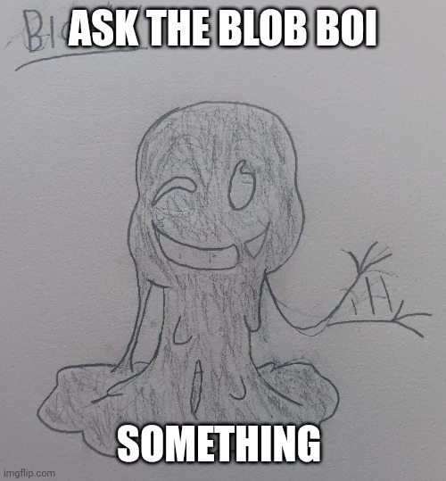 Blobbi: I'll try to answer all your questions! ...even if I don't really have much intelligence and education. | ASK THE BLOB BOI; SOMETHING | made w/ Imgflip meme maker