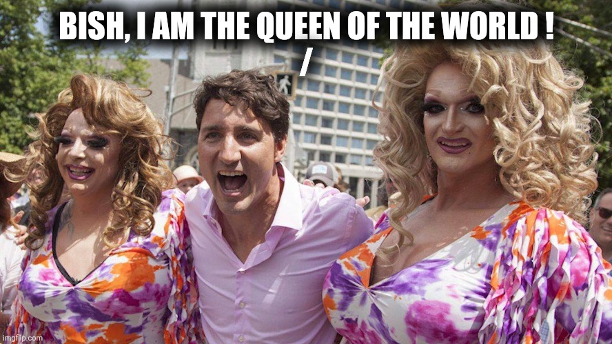 Trudeau with Trannies | BISH, I AM THE QUEEN OF THE WORLD !
/ | image tagged in trudeau with trannies | made w/ Imgflip meme maker