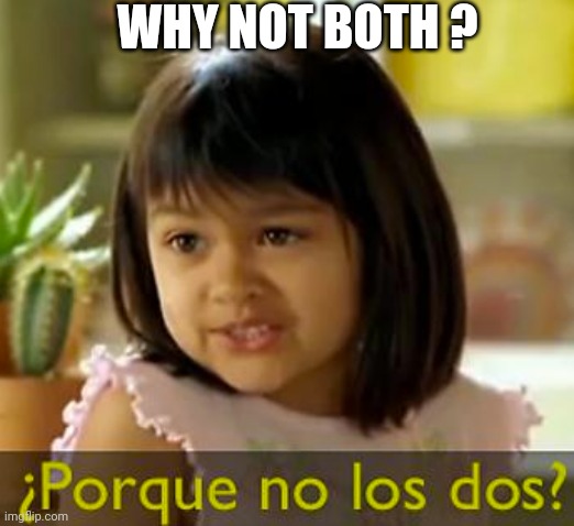 Por que no los dos? | WHY NOT BOTH ? | image tagged in por que no los dos | made w/ Imgflip meme maker