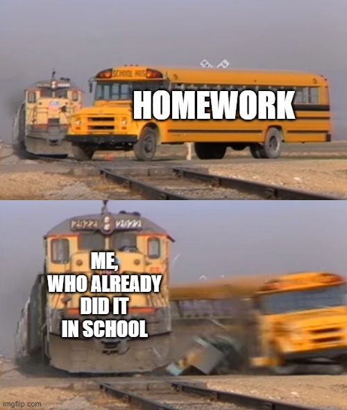 Title | HOMEWORK; ME, WHO ALREADY DID IT IN SCHOOL | image tagged in a train hitting a school bus | made w/ Imgflip meme maker