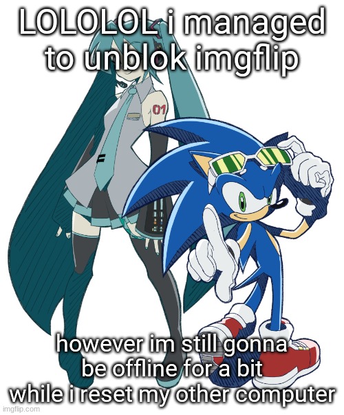 miku and sonic cuz i am fixating | LOLOLOL i managed to unblok imgflip; however im still gonna be offline for a bit while i reset my other computer | image tagged in miku and sonic cuz i am fixating | made w/ Imgflip meme maker