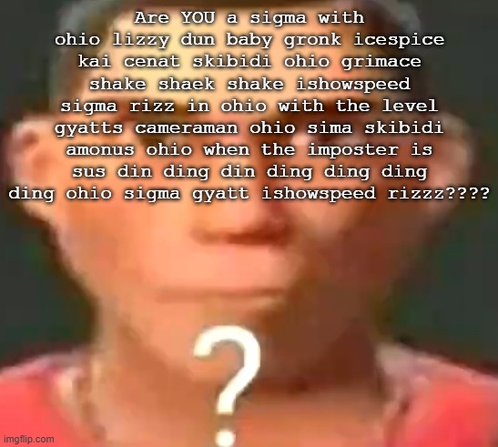 Scout confused | Are YOU a sigma with ohio lizzy dun baby gronk icespice kai cenat skibidi ohio grimace shake shaek shake ishowspeed sigma rizz in ohio with the level gyatts cameraman ohio sima skibidi amonus ohio when the imposter is sus din ding din ding ding ding ding ohio sigma gyatt ishowspeed rizzz???? | image tagged in scout confused | made w/ Imgflip meme maker