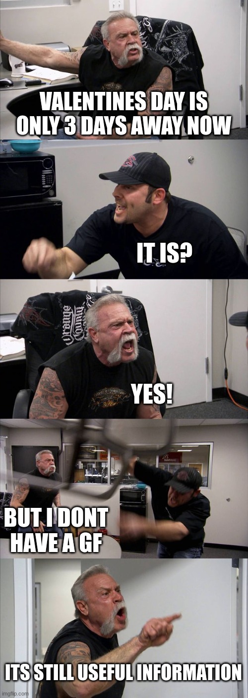 American Chopper Argument | VALENTINES DAY IS ONLY 3 DAYS AWAY NOW; IT IS? YES! BUT I DONT HAVE A GF; ITS STILL USEFUL INFORMATION | image tagged in memes,american chopper argument | made w/ Imgflip meme maker