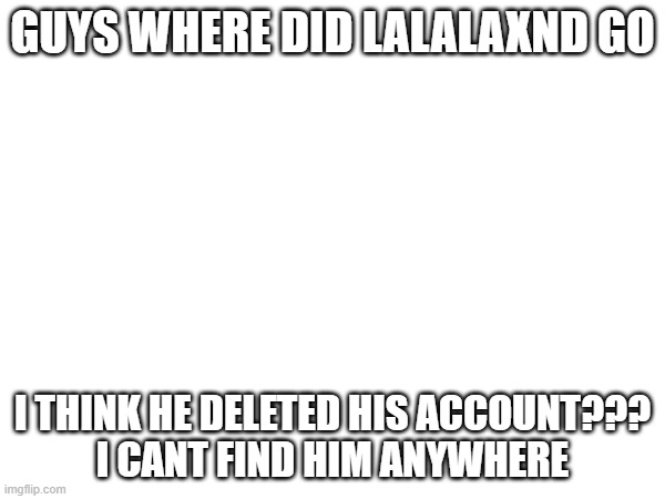 GUYS WHERE DID LALALAXND GO; I THINK HE DELETED HIS ACCOUNT???
I CANT FIND HIM ANYWHERE | made w/ Imgflip meme maker