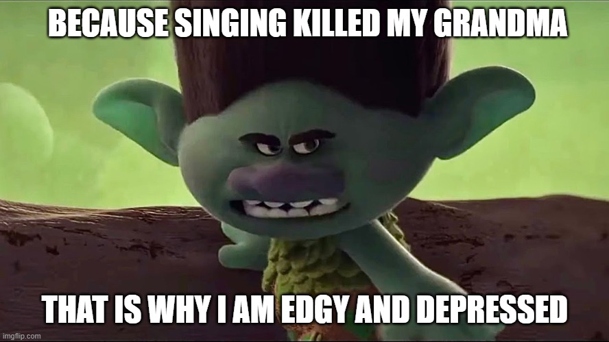 BECAUSE SINGING KILLED MY GRANDMA; THAT IS WHY I AM EDGY AND DEPRESSED | made w/ Imgflip meme maker
