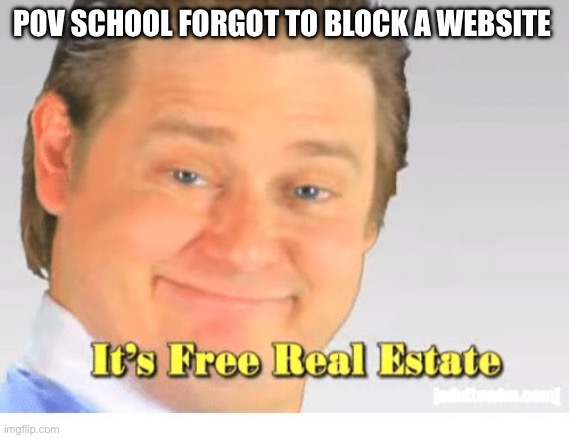It's Free Real Estate | POV SCHOOL FORGOT TO BLOCK A WEBSITE | image tagged in it's free real estate | made w/ Imgflip meme maker