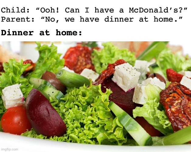 ?You don’t make friends with sa-lad? | Child: “Ooh! Can I have a McDonald’s?”
Parent: “No, we have dinner at home.”; Dinner at home: | image tagged in at home,bad parenting,mcdonalds,salad,childhood ruined,relatable memes | made w/ Imgflip meme maker