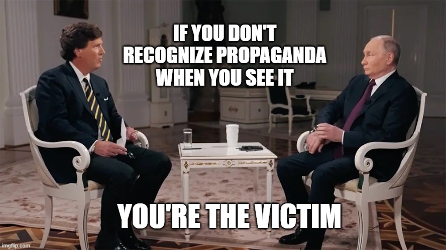 IF YOU DON'T RECOGNIZE PROPAGANDA WHEN YOU SEE IT; YOU'RE THE VICTIM | image tagged in putin,tucker carlson,lies | made w/ Imgflip meme maker