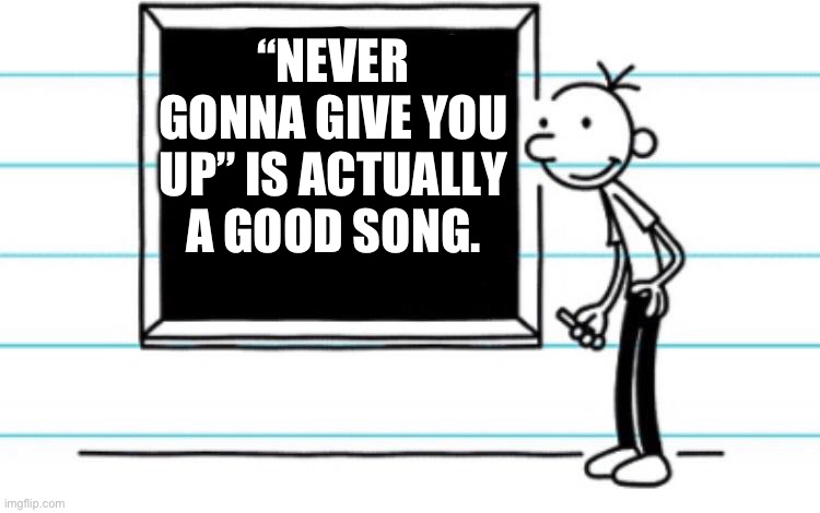 Wait… also first meme :3 | “NEVER GONNA GIVE YOU UP” IS ACTUALLY A GOOD SONG. | image tagged in diary of a wimpy kid | made w/ Imgflip meme maker