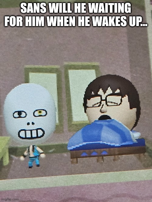 He watches you while you sleep... | SANS WILL HE WAITING FOR HIM WHEN HE WAKES UP... | image tagged in mii,undertale,sans | made w/ Imgflip meme maker