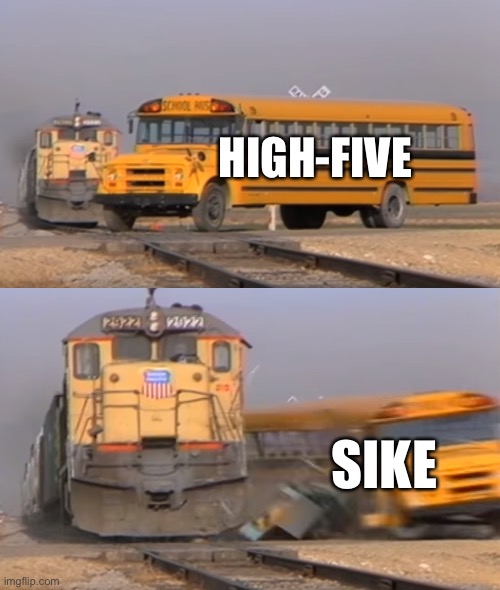 A train hitting a school bus | HIGH-FIVE; SIKE | image tagged in a train hitting a school bus | made w/ Imgflip meme maker