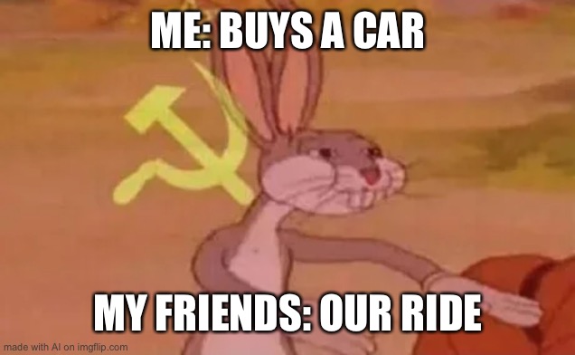 Bugs bunny communist | ME: BUYS A CAR; MY FRIENDS: OUR RIDE | image tagged in bugs bunny communist | made w/ Imgflip meme maker
