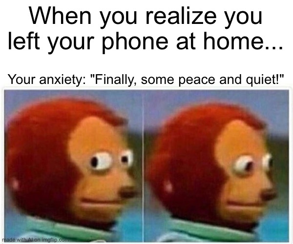 Monkey Puppet | When you realize you left your phone at home... Your anxiety: "Finally, some peace and quiet!" | image tagged in memes,monkey puppet | made w/ Imgflip meme maker