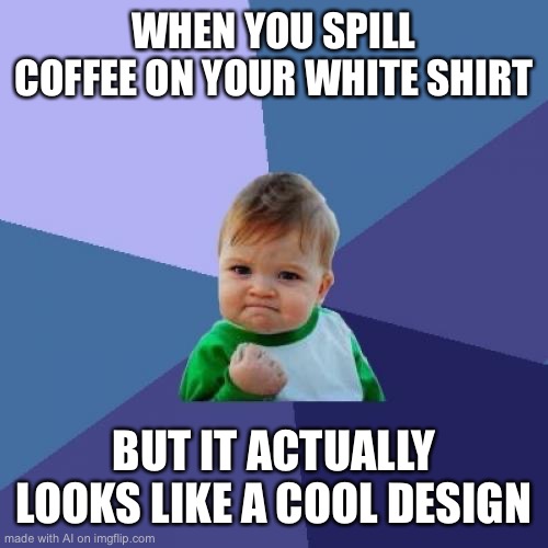 Success Kid Meme | WHEN YOU SPILL COFFEE ON YOUR WHITE SHIRT; BUT IT ACTUALLY LOOKS LIKE A COOL DESIGN | image tagged in memes,success kid | made w/ Imgflip meme maker