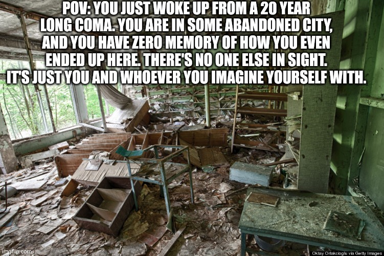 No, you can't just teleport out of the city. | POV: YOU JUST WOKE UP FROM A 20 YEAR LONG COMA. YOU ARE IN SOME ABANDONED CITY, AND YOU HAVE ZERO MEMORY OF HOW YOU EVEN ENDED UP HERE. THERE'S NO ONE ELSE IN SIGHT. IT'S JUST YOU AND WHOEVER YOU IMAGINE YOURSELF WITH. | made w/ Imgflip meme maker