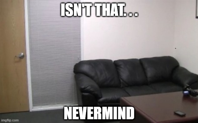 casting couch | ISN'T THAT. . . NEVERMIND | image tagged in casting couch | made w/ Imgflip meme maker
