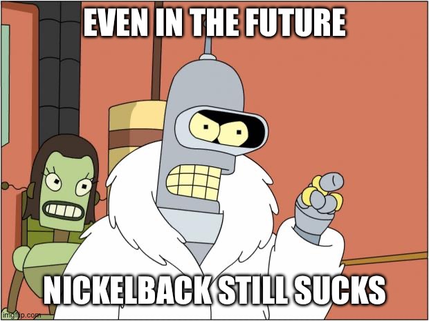 Even in the future, Nickelback still sucks | EVEN IN THE FUTURE; NICKELBACK STILL SUCKS | image tagged in memes,bender | made w/ Imgflip meme maker