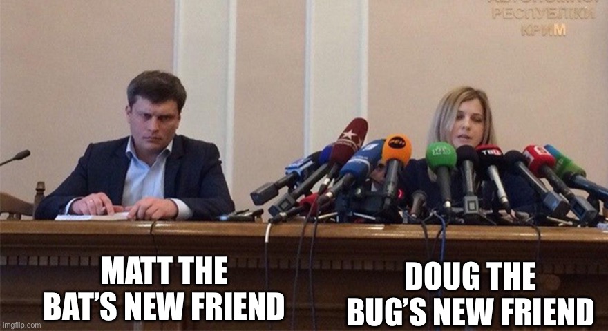 Man and woman microphone | MATT THE BAT’S NEW FRIEND; DOUG THE BUG’S NEW FRIEND | image tagged in man and woman microphone | made w/ Imgflip meme maker