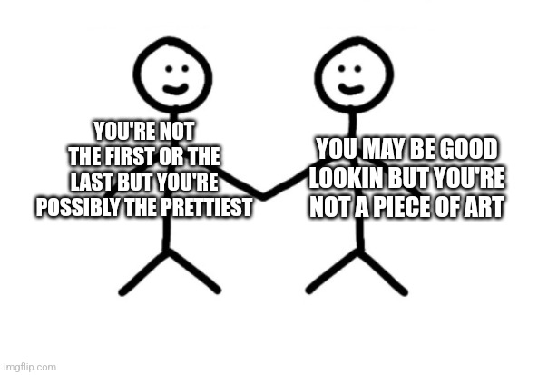 Perfect Couple Meme | YOU'RE NOT THE FIRST OR THE LAST BUT YOU'RE POSSIBLY THE PRETTIEST; YOU MAY BE GOOD LOOKIN BUT YOU'RE NOT A PIECE OF ART | image tagged in perfect couple meme | made w/ Imgflip meme maker