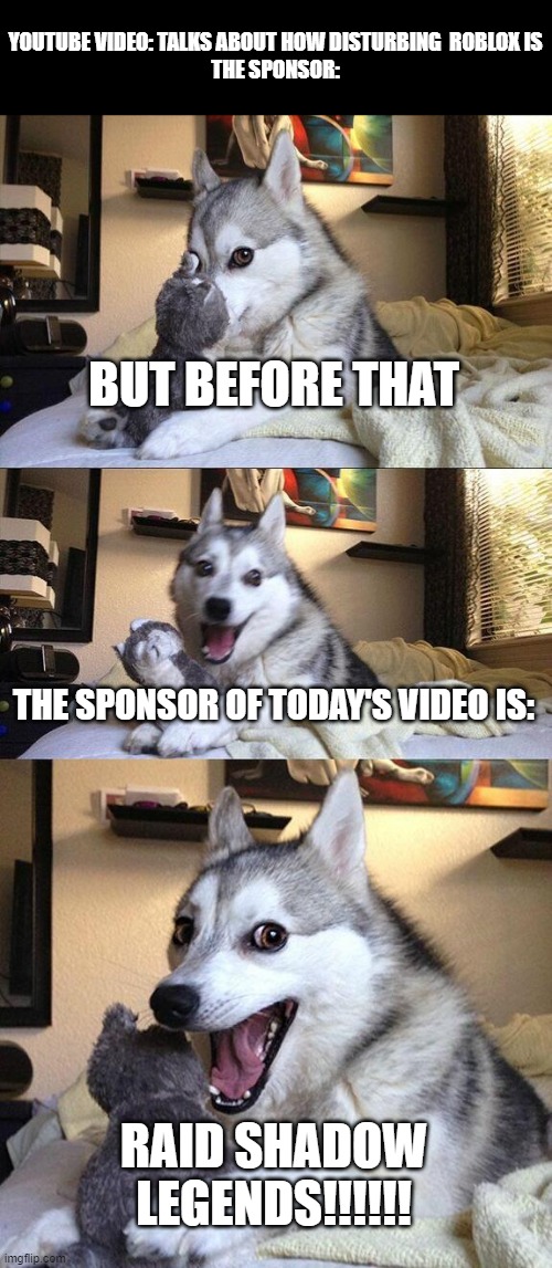 GUYS! | YOUTUBE VIDEO: TALKS ABOUT HOW DISTURBING  ROBLOX IS
THE SPONSOR:; BUT BEFORE THAT; THE SPONSOR OF TODAY'S VIDEO IS:; RAID SHADOW LEGENDS!!!!!! | image tagged in memes,bad pun dog | made w/ Imgflip meme maker